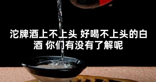 沱牌酒上不上头 好喝不上头的白酒 你们有没有了解呢